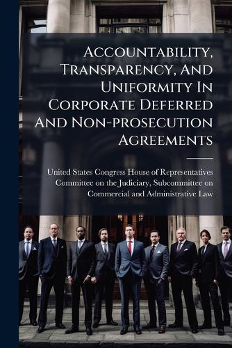 Accountability, Transparency, And Uniformity In Corporate Deferred And Non-prosecution Agreements  by United States Congress House of Repre at Abbey's Bookshop, 