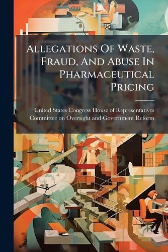 Allegations Of Waste, Fraud, And Abuse In Pharmaceutical Pricing  by United States Congress House of Repre at Abbey's Bookshop, 
