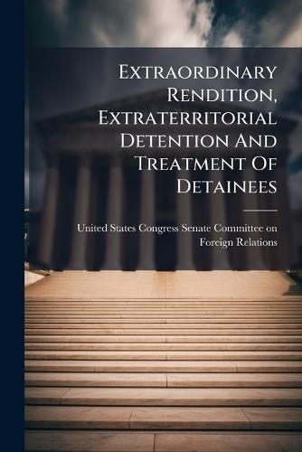 Extraordinary Rendition, Extraterritorial Detention And Treatment Of Detainees  by United States Congress Senate Committ at Abbey's Bookshop, 