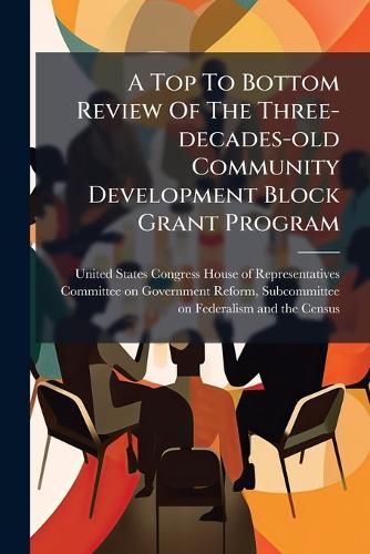 A Top To Bottom Review Of The Three-decades-old Community Development Block Grant Program  by United States Congress House of Repre at Abbey's Bookshop, 