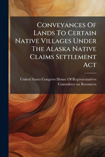 Conveyances Of Lands To Certain Native Villages Under The Alaska Native Claims Settlement Act  by United States Congress House of Repre at Abbey's Bookshop, 