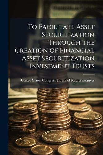 To Facilitate Asset Securitization Through the Creation of Financial Asset Securitization Investment Trusts  by United States Congress House of Repre at Abbey's Bookshop, 