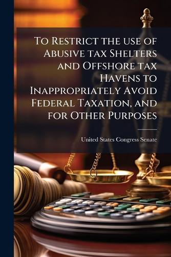 To Restrict the use of Abusive tax Shelters and Offshore tax Havens to Inappropriately Avoid Federal Taxation, and for Other Purposes  by United States Congress Senate at Abbey's Bookshop, 