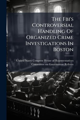 The Fbi's Controversial Handling Of Organized Crime Investigations In Boston  by United States Congress House of Repre at Abbey's Bookshop, 