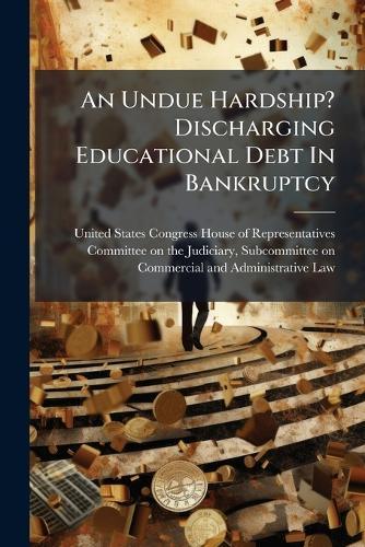 An Undue Hardship? Discharging Educational Debt In Bankruptcy  by United States Congress House of Repre at Abbey's Bookshop, 