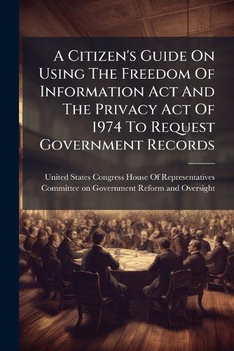 A Citizen's Guide On Using The Freedom Of Information Act And The Privacy Act Of 1974 To Request Government Records  by United States Congress House of Repre at Abbey's Bookshop, 