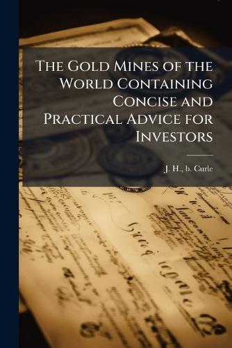 The Gold Mines of the World Containing Concise and Practical Advice for Investors  by J H B Curle at Abbey's Bookshop, 
