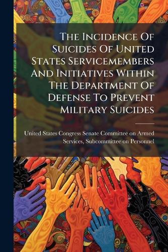 The Incidence Of Suicides Of United States Servicemembers And Initiatives Within The Department Of Defense To Prevent Military Suicides  by United States Congress Senate Committ at Abbey's Bookshop, 