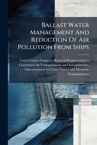Ballast Water Management And Reduction Of Air Pollution From Ships  by United States Congress House of Repre at Abbey's Bookshop, 