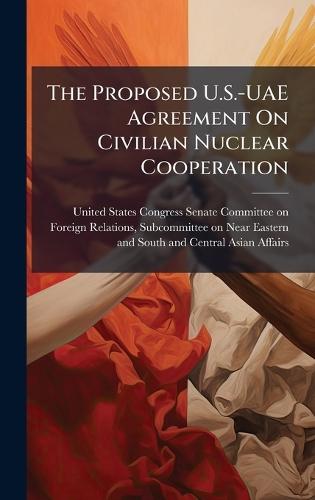 The Proposed U.S.-UAE Agreement On Civilian Nuclear Cooperation  by United States Congress Senate Committ at Abbey's Bookshop, 