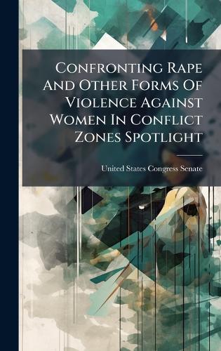 Confronting Rape And Other Forms Of Violence Against Women In Conflict Zones Spotlight  by United States Congress Senate at Abbey's Bookshop, 