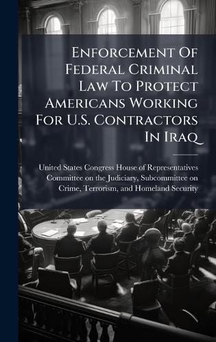 Enforcement Of Federal Criminal Law To Protect Americans Working For U.S. Contractors In Iraq  by United States Congress House of Repre at Abbey's Bookshop, 