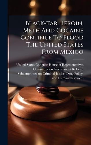 Black-tar Heroin, Meth And Cocaine Continue To Flood The United States From Mexico  by United States Congress House of Repre at Abbey's Bookshop, 