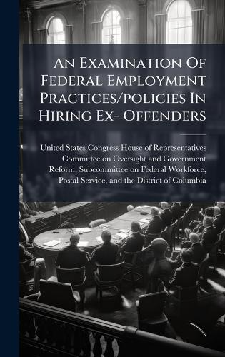 An Examination Of Federal Employment Practices/policies In Hiring Ex- Offenders  by United States Congress House of Repre at Abbey's Bookshop, 