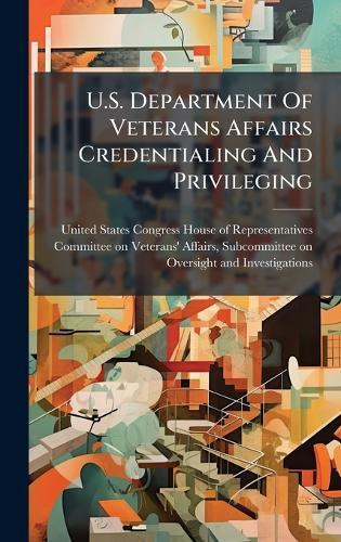U.S. Department Of Veterans Affairs Credentialing And Privileging  by United States Congress House of Repre at Abbey's Bookshop, 