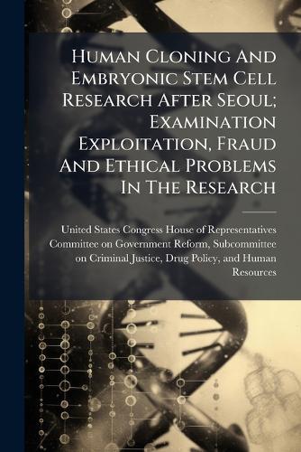 Human Cloning And Embryonic Stem Cell Research After Seoul; Examination Exploitation, Fraud And Ethical Problems In The Research  by United States Congress House of Repre at Abbey's Bookshop, 