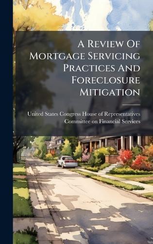 A Review Of Mortgage Servicing Practices And Foreclosure Mitigation  by United States Congress House of Repre at Abbey's Bookshop, 