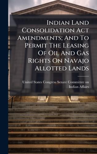 Indian Land Consolidation Act Amendments; And To Permit The Leasing Of Oil And Gas Rights On Navajo Allotted Lands  by United States Congress Senate Committ at Abbey's Bookshop, 