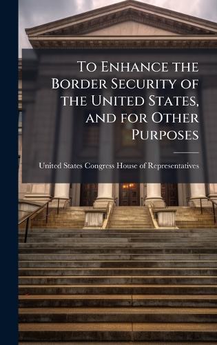 To Enhance the Border Security of the United States, and for Other Purposes  by United States Congress House of Repre at Abbey's Bookshop, 