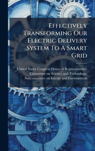Effectively Transforming Our Electric Delivery System To A Smart Grid  by United States Congress House of Repre at Abbey's Bookshop, 