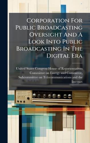 Corporation For Public Broadcasting Oversight And A Look Into Public Broadcasting In The Digital Era  by United States Congress House of Repre at Abbey's Bookshop, 