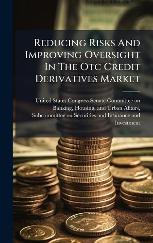 Reducing Risks And Improving Oversight In The Otc Credit Derivatives Market  by United States Congress Senate Committ at Abbey's Bookshop, 