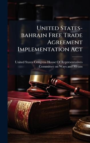 United States-bahrain Free Trade Agreement Implementation Act  by United States Congress House of Repre at Abbey's Bookshop, 