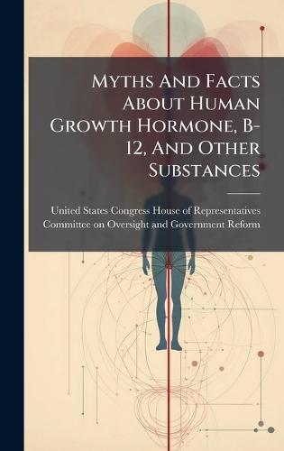 Myths And Facts About Human Growth Hormone, B-12, And Other Substances  by United States Congress House of Repre at Abbey's Bookshop, 