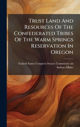 Trust Land And Resources Of The Confederated Tribes Of The Warm Springs Reservation In Oregon  by United States Congress Senate Committ at Abbey's Bookshop, 