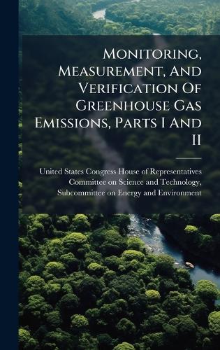 Monitoring, Measurement, And Verification Of Greenhouse Gas Emissions, Parts I And II  by United States Congress House of Repre at Abbey's Bookshop, 
