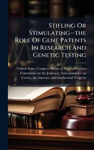 Stifling Or Stimulating--the Role Of Gene Patents In Research And Genetic Testing  by United States Congress House of Repre at Abbey's Bookshop, 
