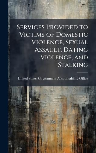 Services Provided to Victims of Domestic Violence, Sexual Assault, Dating Violence, and Stalking  by United States Government Accountabili at Abbey's Bookshop, 