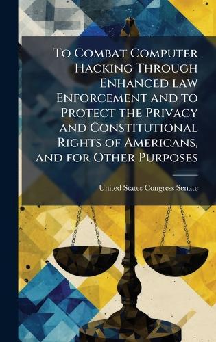 To Combat Computer Hacking Through Enhanced law Enforcement and to Protect the Privacy and Constitutional Rights of Americans, and for Other Purposes  by United States Congress Senate at Abbey's Bookshop, 