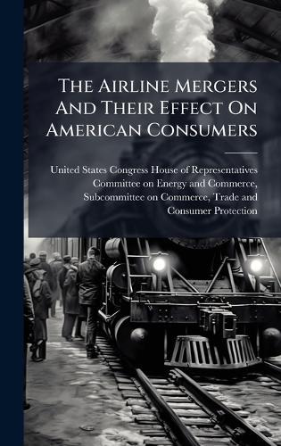 The Airline Mergers And Their Effect On American Consumers  by United States Congress House of Repre at Abbey's Bookshop, 