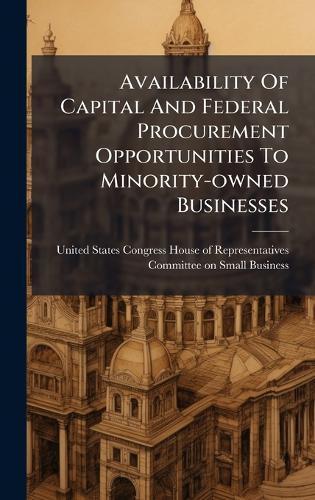 Availability Of Capital And Federal Procurement Opportunities To Minority-owned Businesses  by United States Congress House of Repre at Abbey's Bookshop, 