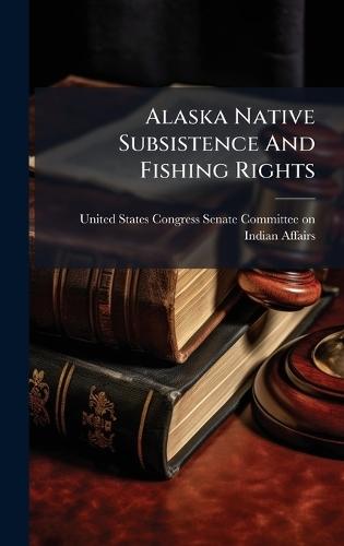 Alaska Native Subsistence And Fishing Rights  by United States Congress Senate Committ at Abbey's Bookshop, 