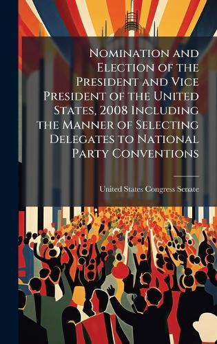Nomination and Election of the President and Vice President of the United States, 2008 Including the Manner of Selecting Delegates to National Party Conventions  by United States Congress Senate at Abbey's Bookshop, 