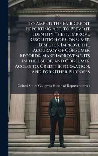 To Amend the Fair Credit Reporting Act, to Prevent Identity Theft, Improve Resolution of Consumer Disputes, Improve the Accuracy of Consumer Records, Make Improvements in the use of, and Consumer Access to, Credit Information, and for Other Purposes  by United States Congress House of Repre at Abbey's Bookshop, 