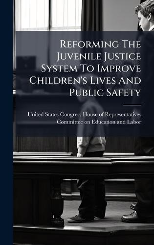 Reforming The Juvenile Justice System To Improve Children's Lives And Public Safety  by United States Congress House of Repre at Abbey's Bookshop, 