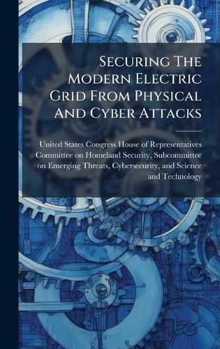 Securing The Modern Electric Grid From Physical And Cyber Attacks  by United States Congress House of Repre at Abbey's Bookshop, 