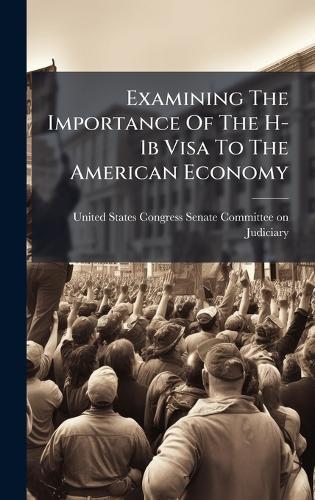Examining The Importance Of The H-1b Visa To The American Economy  by United States Congress Senate Committ at Abbey's Bookshop, 
