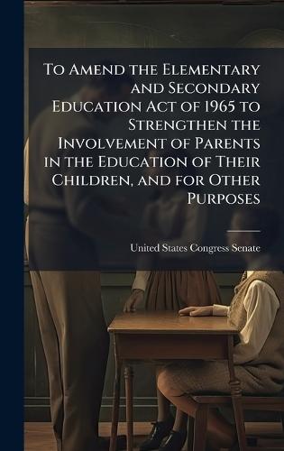 To Amend the Elementary and Secondary Education Act of 1965 to Strengthen the Involvement of Parents in the Education of Their Children, and for Other Purposes  by United States Congress Senate at Abbey's Bookshop, 