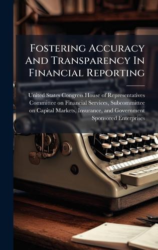 Fostering Accuracy And Transparency In Financial Reporting  by United States Congress House of Repre at Abbey's Bookshop, 