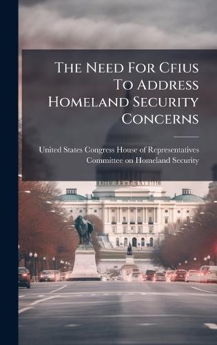 The Need For Cfius To Address Homeland Security Concerns  by United States Congress House of Repre at Abbey's Bookshop, 