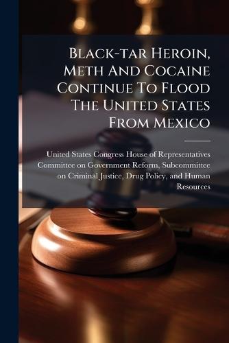 Black-tar Heroin, Meth And Cocaine Continue To Flood The United States From Mexico  by United States Congress House of Repre at Abbey's Bookshop, 