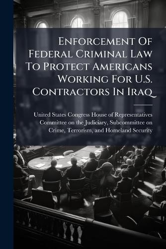 Enforcement Of Federal Criminal Law To Protect Americans Working For U.S. Contractors In Iraq  by United States Congress House of Repre at Abbey's Bookshop, 