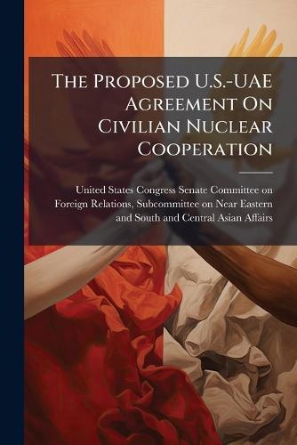 The Proposed U.S.-UAE Agreement On Civilian Nuclear Cooperation  by United States Congress Senate Committ at Abbey's Bookshop, 
