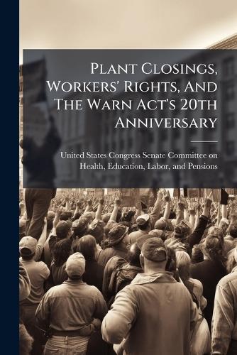 Plant Closings, Workers' Rights, And The Warn Act's 20th Anniversary  by United States Congress Senate Committ at Abbey's Bookshop, 