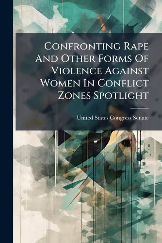 Confronting Rape And Other Forms Of Violence Against Women In Conflict Zones Spotlight  by United States Congress Senate at Abbey's Bookshop, 