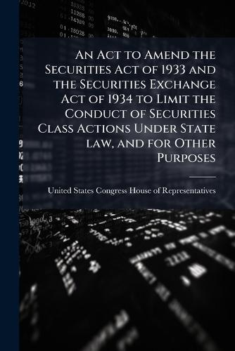 An Act to Amend the Securities Act of 1933 and the Securities Exchange Act of 1934 to Limit the Conduct of Securities Class Actions Under State law, and for Other Purposes  by United States Congress House of Repre at Abbey's Bookshop, 